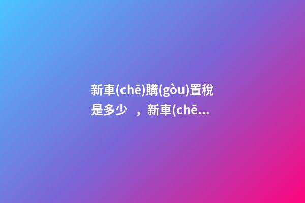 新車(chē)購(gòu)置稅是多少，新車(chē)購(gòu)置稅在哪交